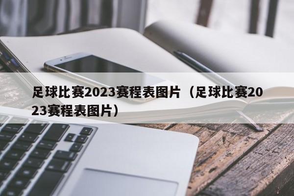 足球比赛2023赛程表图片（足球比赛2023赛程表图片）