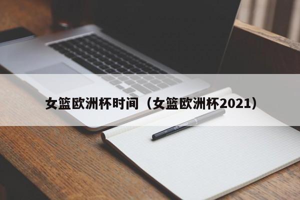 女篮欧洲杯时间（女篮欧洲杯2021）