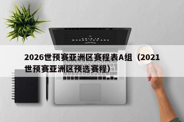 2026世预赛亚洲区赛程表A组（2021世预赛亚洲区预选赛程）