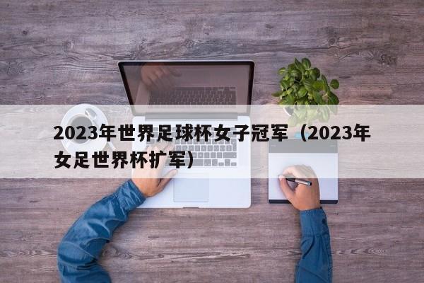 2023年世界足球杯女子冠军（2023年女足世界杯扩军）