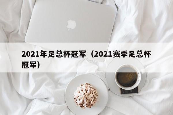 2021年足总杯冠军（2021赛季足总杯冠军）