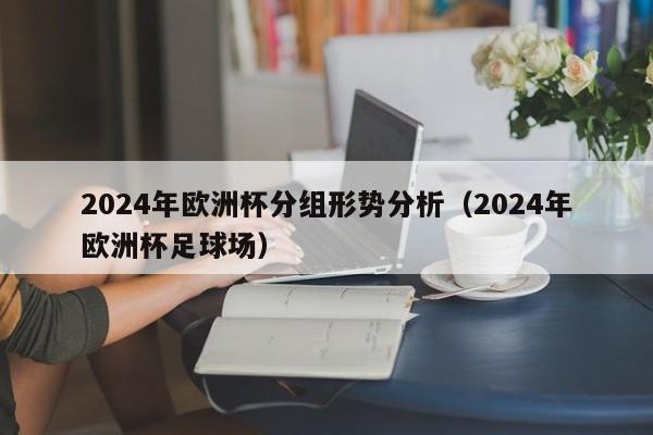 2024年欧洲杯分组形势分析（2024年欧洲杯足球场）