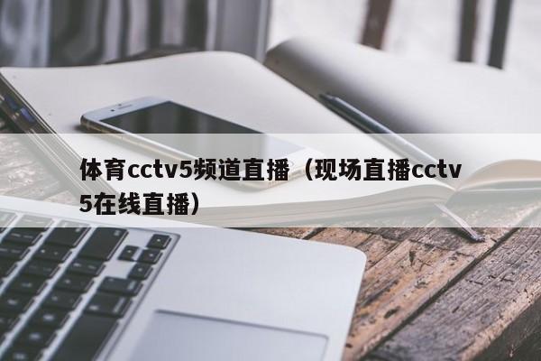 体育cctv5频道直播（现场直播cctv5在线直播）