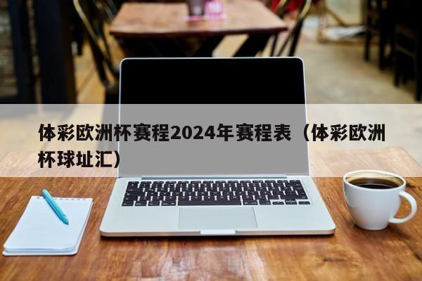 体彩欧洲杯赛程2024年赛程表（体彩欧洲杯球址汇）