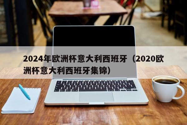 2024年欧洲杯意大利西班牙（2020欧洲杯意大利西班牙集锦）