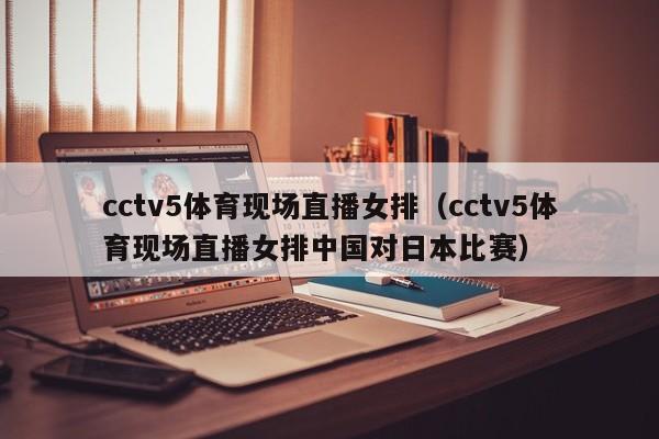 cctv5体育现场直播女排（cctv5体育现场直播女排中国对日本比赛）