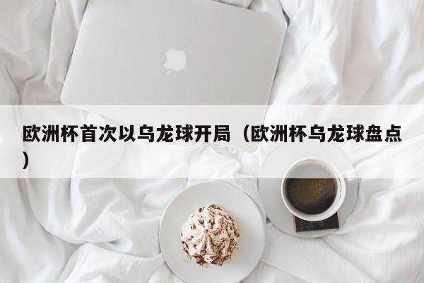 欧洲杯首次以乌龙球开局（欧洲杯乌龙球盘点）