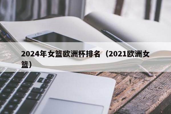 2024年女篮欧洲杯排名（2021欧洲女篮）