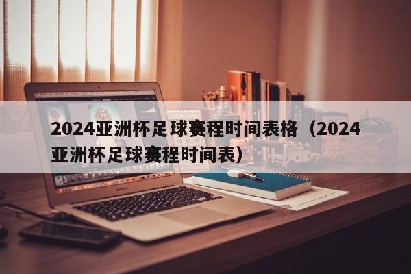 2024亚洲杯足球赛程时间表格（2024亚洲杯足球赛程时间表）