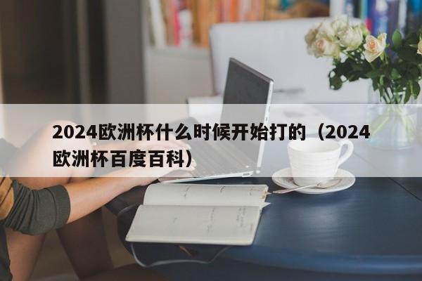 2024欧洲杯什么时候开始打的（2024欧洲杯百度百科）