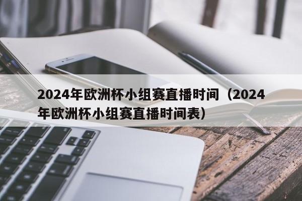 2024年欧洲杯小组赛直播时间（2024年欧洲杯小组赛直播时间表）