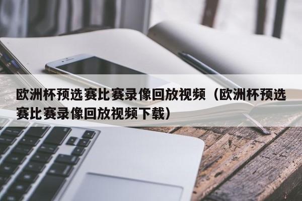 欧洲杯预选赛比赛录像回放视频（欧洲杯预选赛比赛录像回放视频下载）