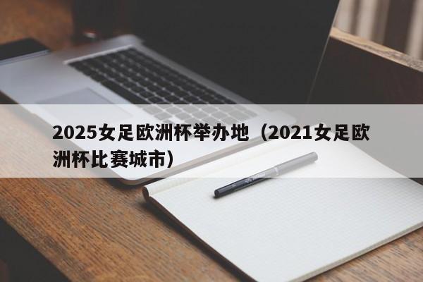 2025女足欧洲杯举办地（2021女足欧洲杯比赛城市）