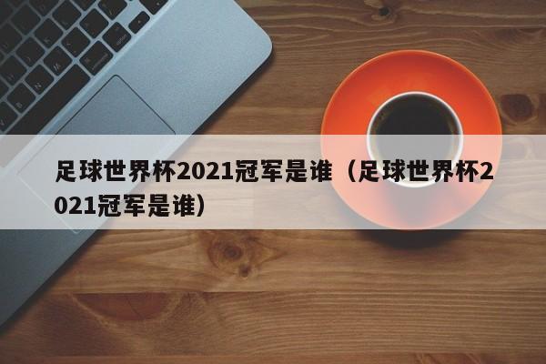 足球世界杯2021冠军是谁（足球世界杯2021冠军是谁）