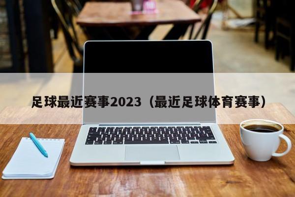 足球最近赛事2023（最近足球体育赛事）