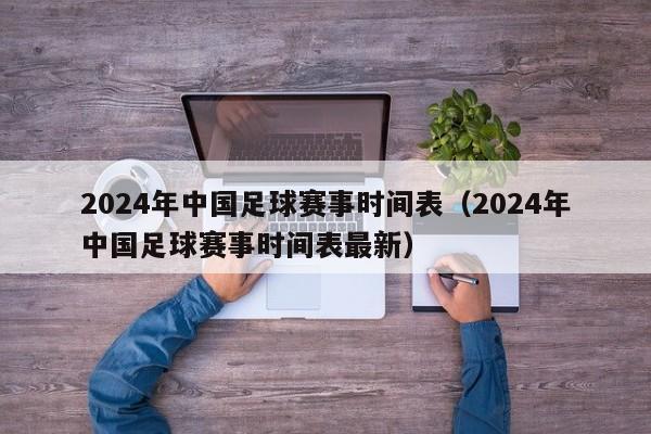 2024年中国足球赛事时间表（2024年中国足球赛事时间表最新）