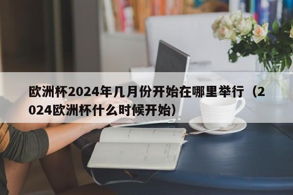 欧洲杯2024年几月份开始在哪里举行（2024欧洲杯什么时候开始）