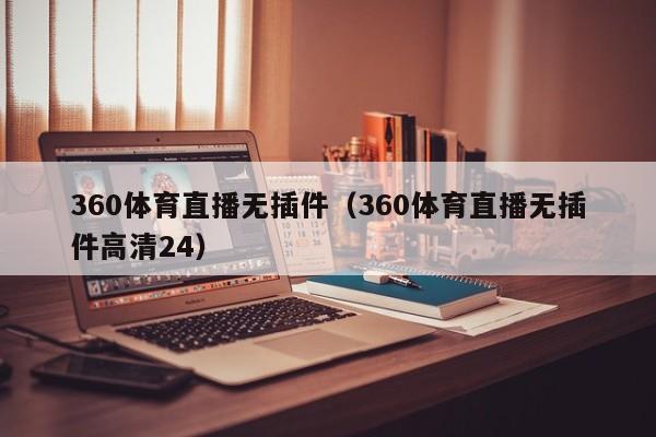 360体育直播无插件（360体育直播无插件高清24）