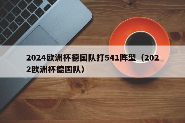 2024欧洲杯德国队打541阵型（2022欧洲杯德国队）