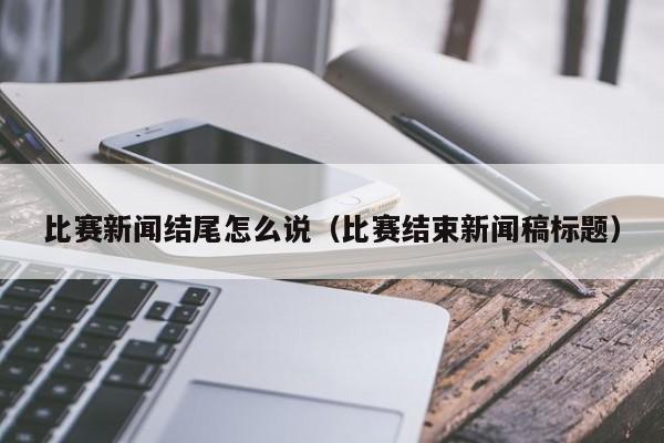 比赛新闻结尾怎么说（比赛结束新闻稿标题）