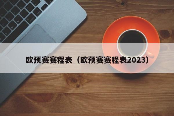 欧预赛赛程表（欧预赛赛程表2023）