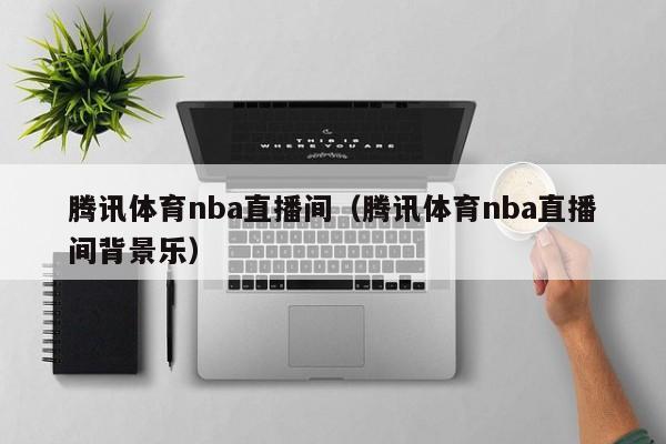 腾讯体育nba直播间（腾讯体育nba直播间背景乐）