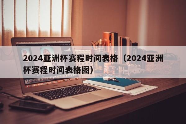 2024亚洲杯赛程时间表格（2024亚洲杯赛程时间表格图）