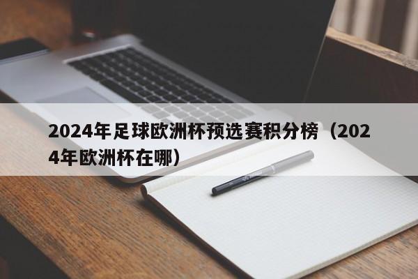 2024年足球欧洲杯预选赛积分榜（2024年欧洲杯在哪）