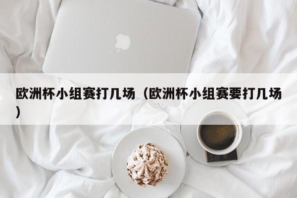 欧洲杯小组赛打几场（欧洲杯小组赛要打几场）