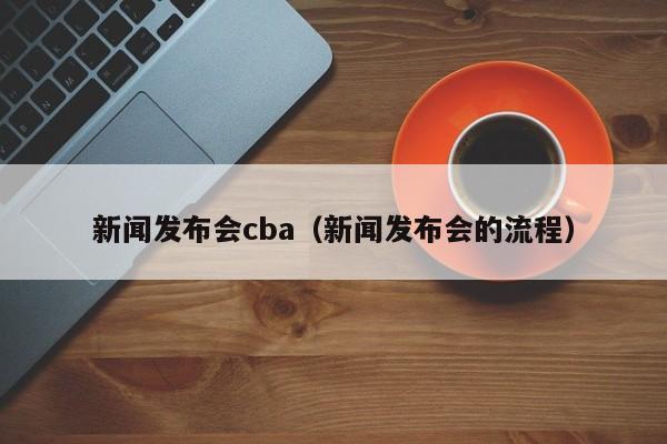 新闻发布会cba（新闻发布会的流程）