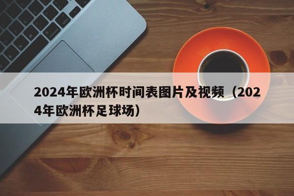 2024年欧洲杯时间表图片及视频（2024年欧洲杯足球场）