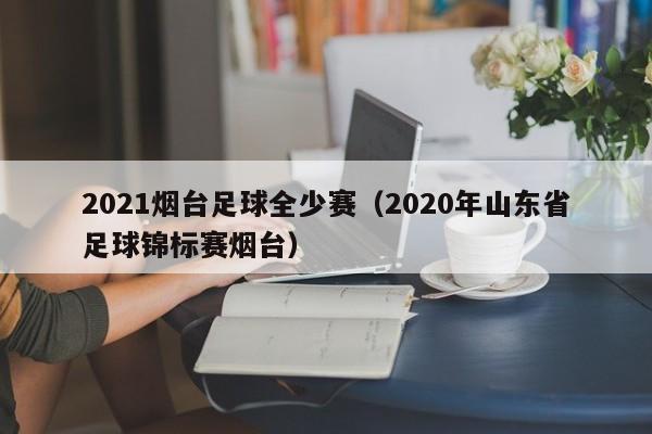 2021烟台足球全少赛（2020年山东省足球锦标赛烟台）