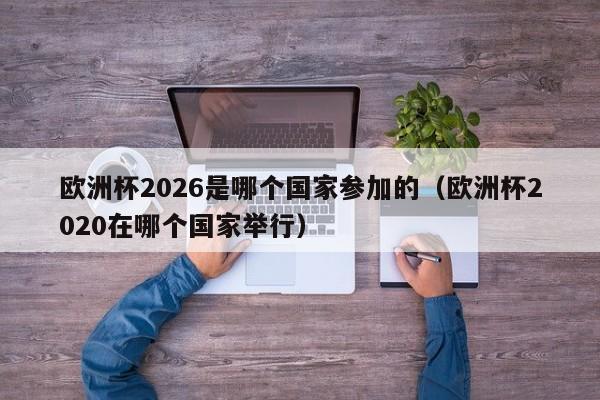 欧洲杯2026是哪个国家参加的（欧洲杯2020在哪个国家举行）