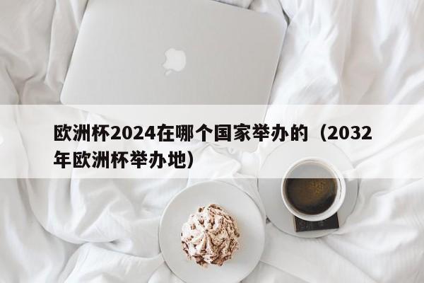 欧洲杯2024在哪个国家举办的（2032年欧洲杯举办地）