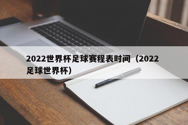 2022世界杯足球赛程表时间（2022 足球世界杯）