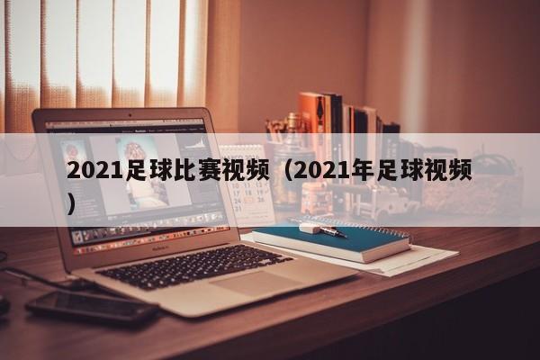 2021足球比赛视频（2021年足球视频）