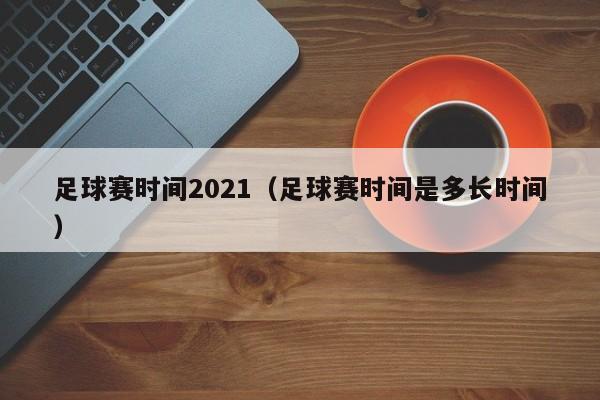 足球赛时间2021（足球赛时间是多长时间）