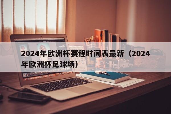 2024年欧洲杯赛程时间表最新（2024年欧洲杯足球场）