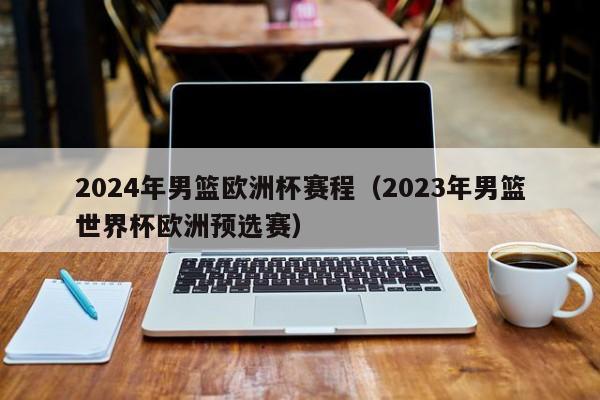 2024年男篮欧洲杯赛程（2023年男篮世界杯欧洲预选赛）