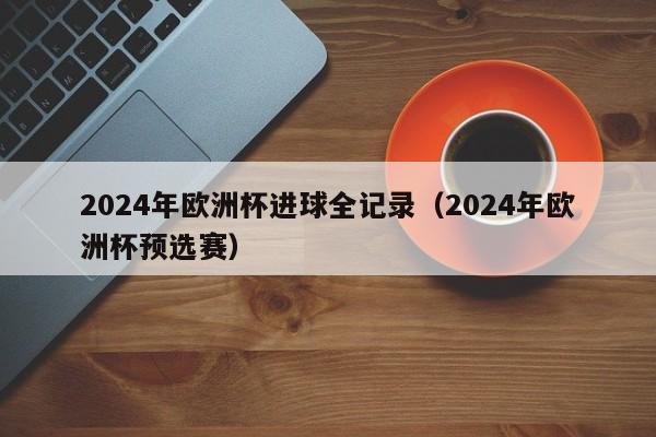 2024年欧洲杯进球全记录（2024年欧洲杯预选赛）