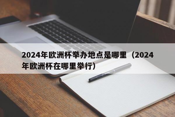 2024年欧洲杯举办地点是哪里（2024年欧洲杯在哪里举行）