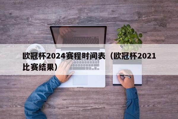 欧冠杯2024赛程时间表（欧冠杯2021比赛结果）