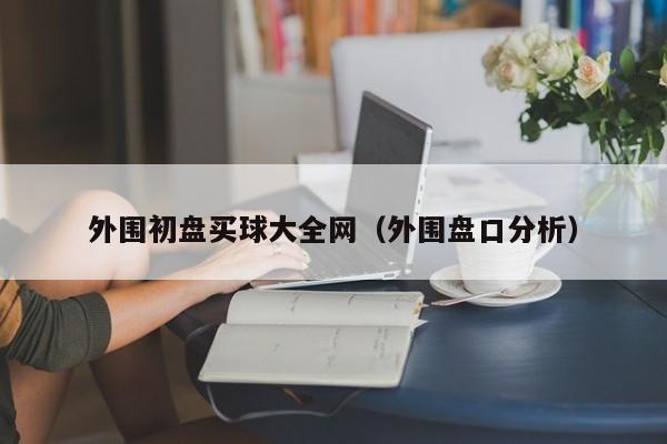 外围初盘买球大全网（外围盘口分析）