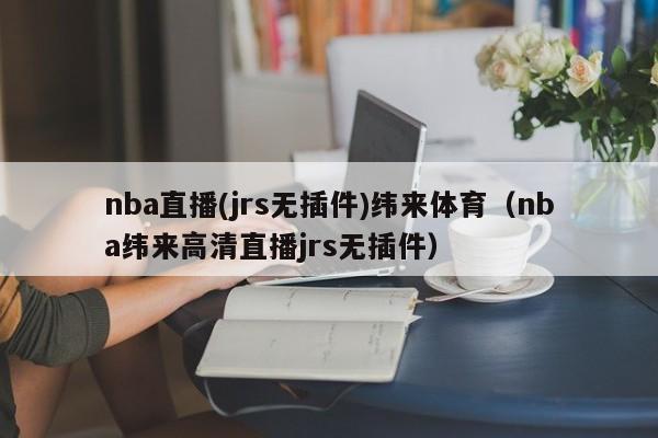 nba直播(jrs无插件)纬来体育（nba纬来高清直播jrs无插件）