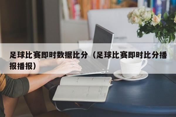 足球比赛即时数据比分（足球比赛即时比分播报播报）