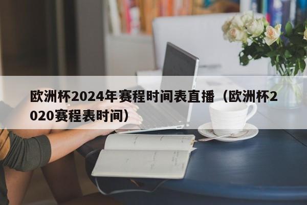 欧洲杯2024年赛程时间表直播（欧洲杯2020赛程表时间）