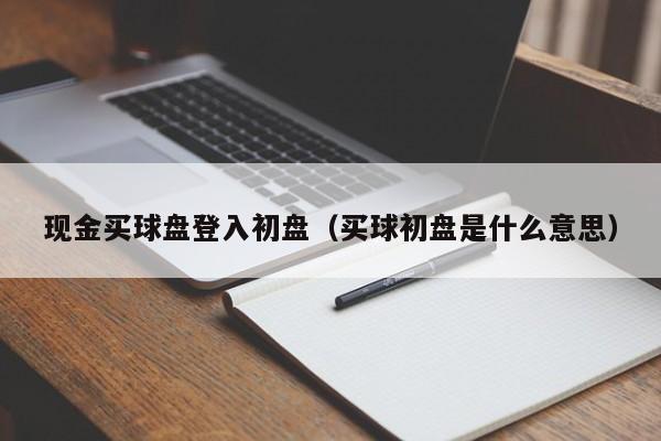 现金买球盘登入初盘（买球初盘是什么意思）