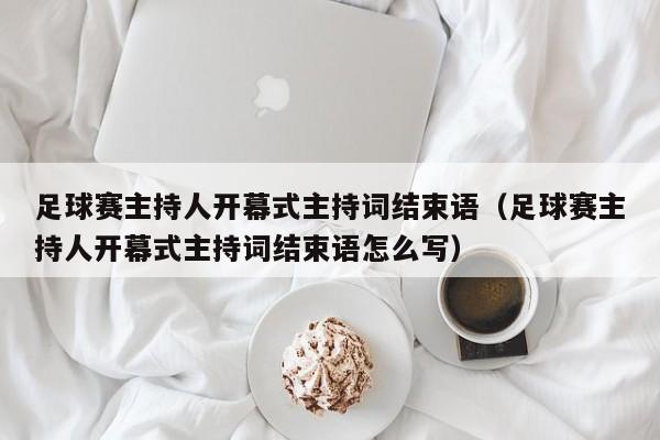 足球赛主持人开幕式主持词结束语（足球赛主持人开幕式主持词结束语怎么写）