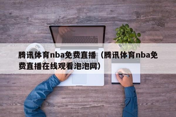 腾讯体育nba免费直播（腾讯体育nba免费直播在线观看泡泡网）