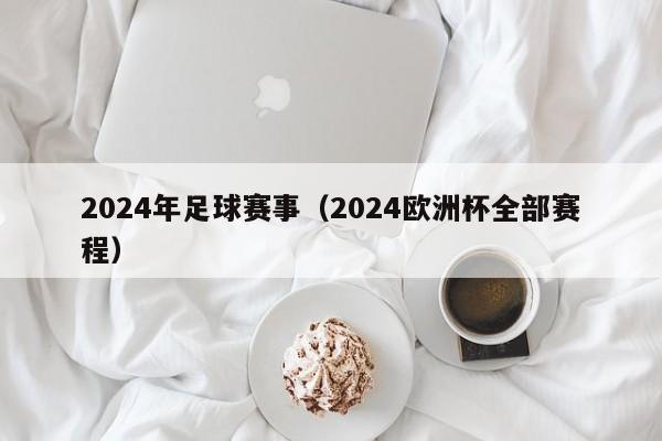 2024年足球赛事（2024欧洲杯全部赛程）